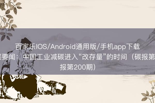 百家乐IOS/Android通用版/手机app下载 一周碳要闻：中国工业减碳进入“改存量”的时间（碳报第200期）