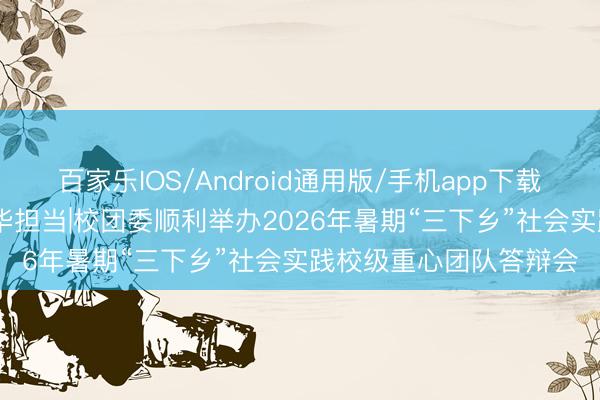 百家乐IOS/Android通用版/手机app下载 立功“十五五”挺膺芳华担当|校团委顺利举办2026年暑期“三下乡”社会实践校级重心团队答辩会