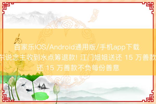 百家乐IOS/Android通用版/手机app下载 4832 位好心东说念主收到水点筹退款! 江门姐姐送还 15 万善款不负每份善意