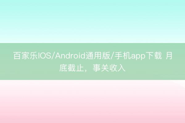 百家乐IOS/Android通用版/手机app下载 月底截止，事关收入