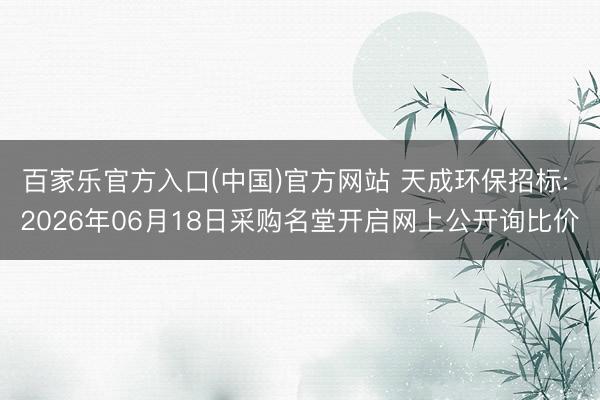 百家乐官方入口(中国)官方网站 天成环保招标: 2026年06月18日采购名堂开启网上公开询比价